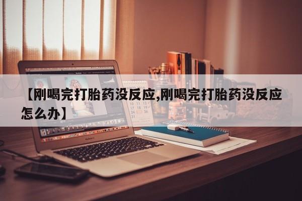 堕胎药购买微信【刚喝完打胎药没反应,刚喝完打胎药没反应怎么办】
