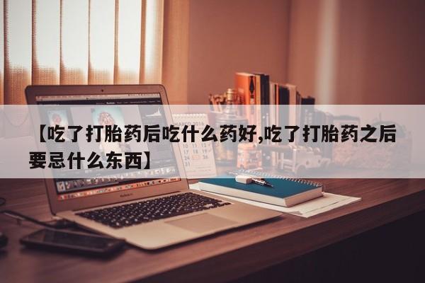 堕胎药购买微信【吃了打胎药后吃什么药好,吃了打胎药之后要忌什么东西】