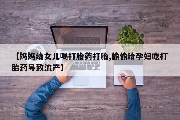 堕胎药购买微信【妈妈给女儿喝打胎药打胎,偷偷给孕妇吃打胎药导致流产】