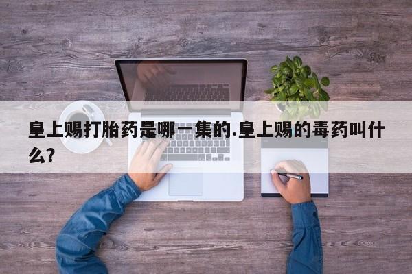 堕胎药购买微信皇上赐打胎药是哪一集的.皇上赐的毒药叫什么？