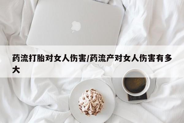 堕胎药购买微信药流打胎对女人伤害/药流产对女人伤害有多大