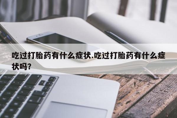 堕胎药购买微信吃过打胎药有什么症状.吃过打胎药有什么症状吗？