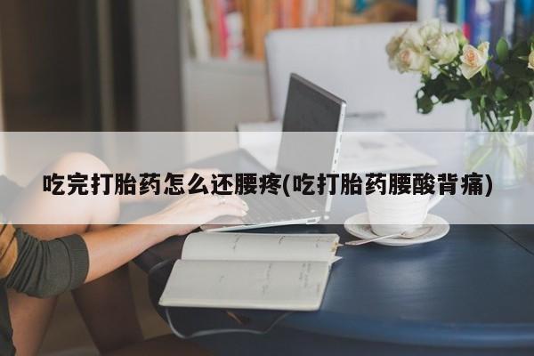 堕胎药购买微信吃完打胎药怎么还腰疼(吃打胎药腰酸背痛)
