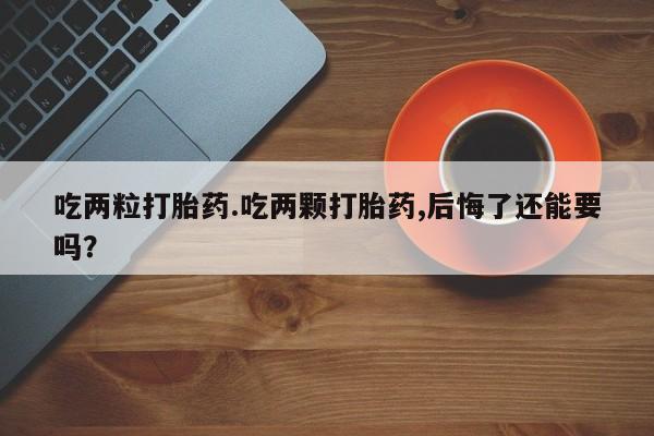 堕胎药购买微信吃两粒打胎药.吃两颗打胎药,后悔了还能要吗？