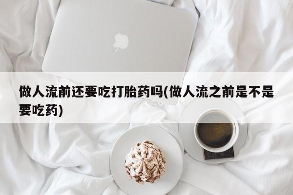 堕胎药购买微信做人流前还要吃打胎药吗(做人流之前是不是要吃药)