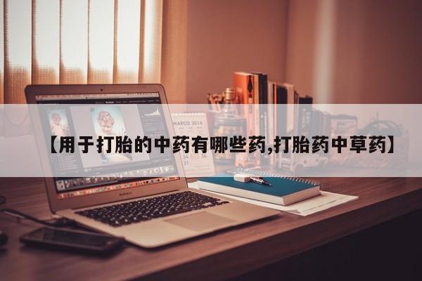 堕胎药购买微信【用于打胎的中药有哪些药,打胎药中草药】