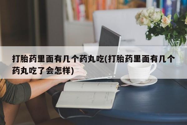 堕胎药购买微信打胎药里面有几个药丸吃(打胎药里面有几个药丸吃了会怎样)