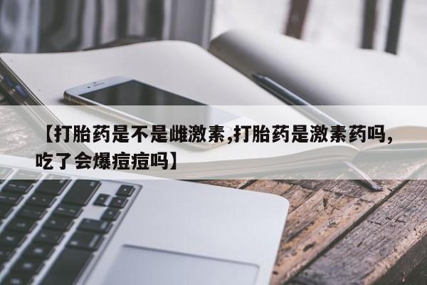 堕胎药购买微信【打胎药是不是雌激素,打胎药是激素药吗,吃了会爆痘痘吗】