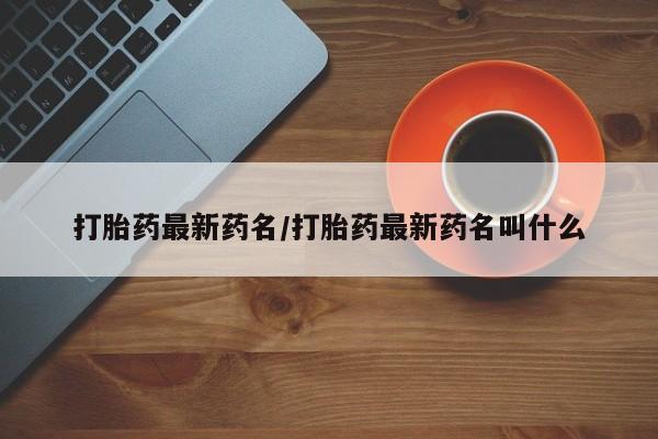 堕胎药购买微信打胎药最新药名/打胎药最新药名叫什么