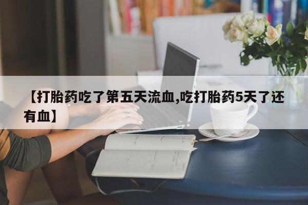 堕胎药购买微信【打胎药吃了第五天流血,吃打胎药5天了还有血】