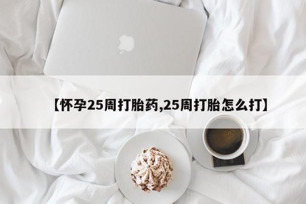 堕胎药购买微信【怀孕25周打胎药,25周打胎怎么打】