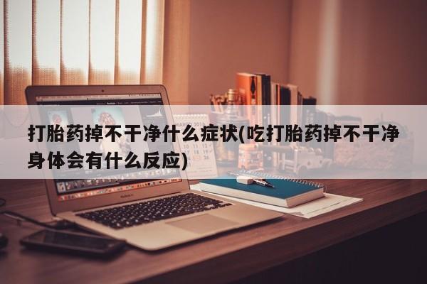 堕胎药购买微信打胎药掉不干净什么症状(吃打胎药掉不干净身体会有什么反应)
