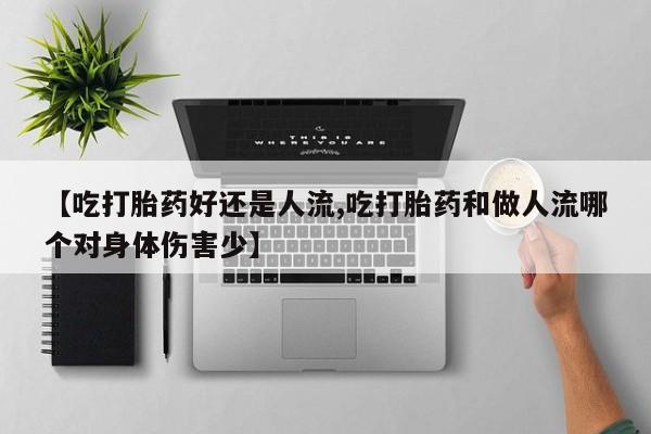 堕胎药购买微信【吃打胎药好还是人流,吃打胎药和做人流哪个对身体伤害少】