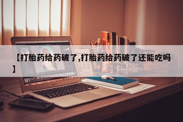 堕胎药购买微信【打胎药给药破了,打胎药给药破了还能吃吗】