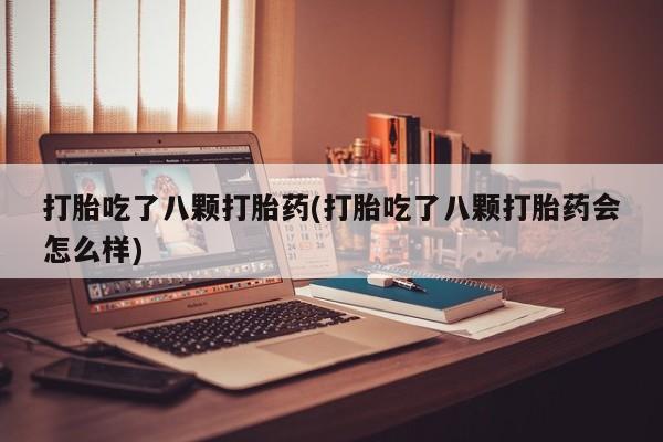堕胎药购买微信打胎吃了八颗打胎药(打胎吃了八颗打胎药会怎么样)