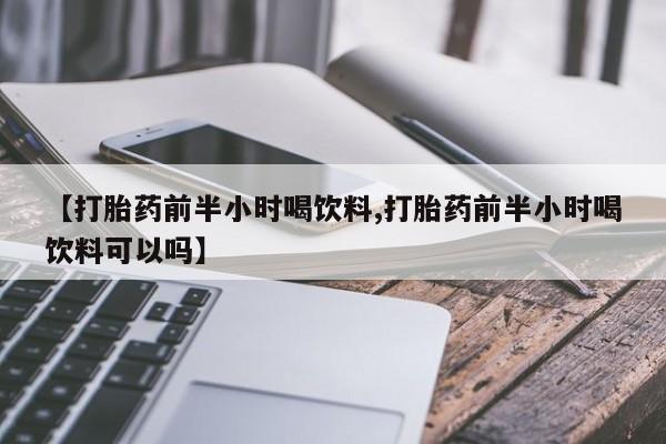 堕胎药购买微信【打胎药前半小时喝饮料,打胎药前半小时喝饮料可以吗】
