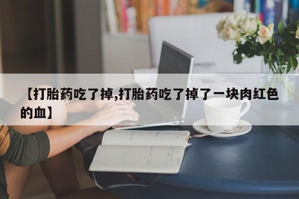 堕胎药购买微信【打胎药吃了掉,打胎药吃了掉了一块肉红色的血】
