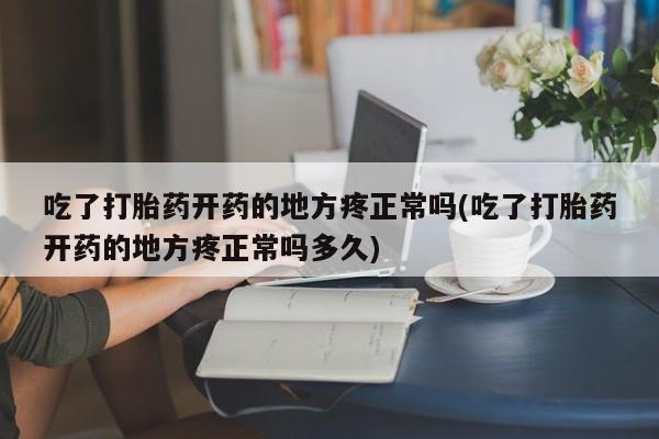堕胎药购买微信吃了打胎药开药的地方疼正常吗(吃了打胎药开药的地方疼正常吗多久)