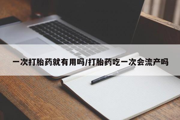 堕胎药购买微信一次打胎药就有用吗/打胎药吃一次会流产吗