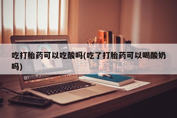 堕胎药购买微信吃打胎药可以吃酸吗(吃了打胎药可以喝酸奶吗)