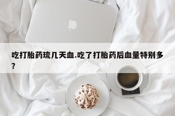 堕胎药购买微信吃打胎药琉几天血.吃了打胎药后血量特别多？