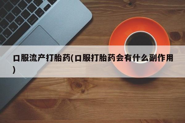 堕胎药购买微信口服流产打胎药(口服打胎药会有什么副作用)