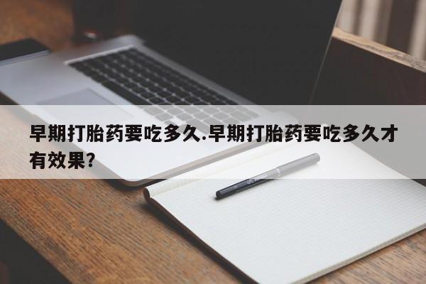 堕胎药购买微信早期打胎药要吃多久.早期打胎药要吃多久才有效果？