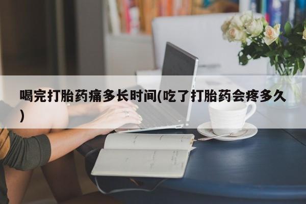 堕胎药购买微信喝完打胎药痛多长时间(吃了打胎药会疼多久)