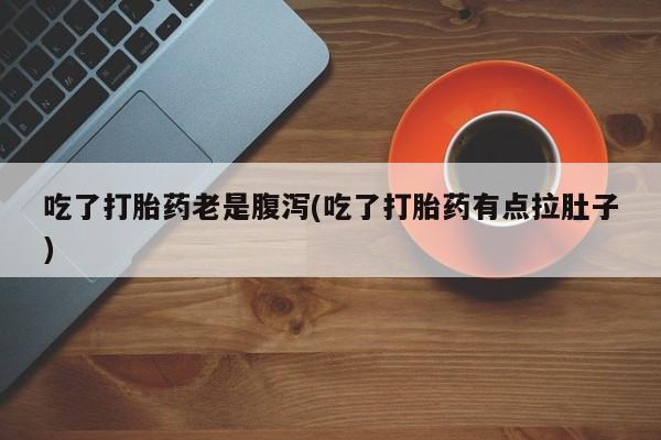 堕胎药购买微信吃了打胎药老是腹泻(吃了打胎药有点拉肚子)