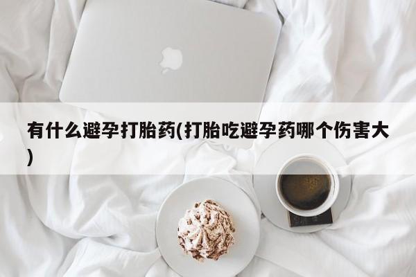 堕胎药购买微信有什么避孕打胎药(打胎吃避孕药哪个伤害大)