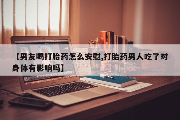 堕胎药购买微信【男友喝打胎药怎么安慰,打胎药男人吃了对身体有影响吗】