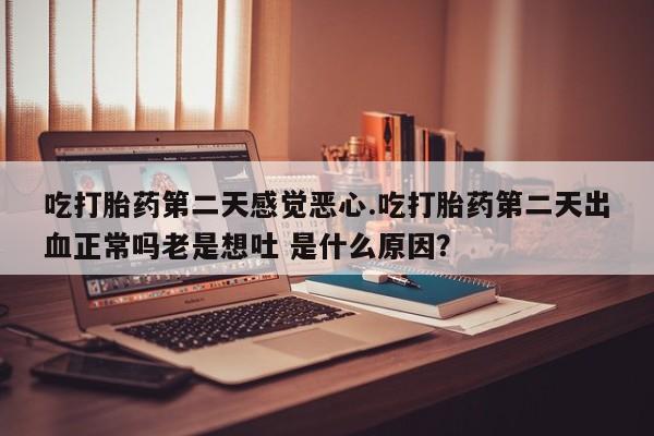 堕胎药购买微信吃打胎药第二天感觉恶心.吃打胎药第二天出血正常吗老是想吐 是什么原因？