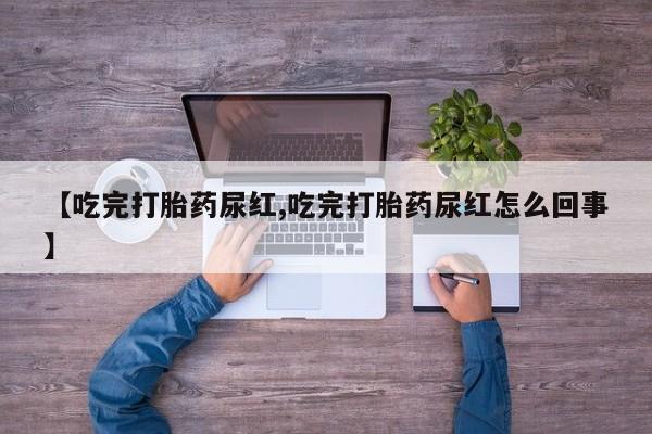 堕胎药购买微信【吃完打胎药尿红,吃完打胎药尿红怎么回事】