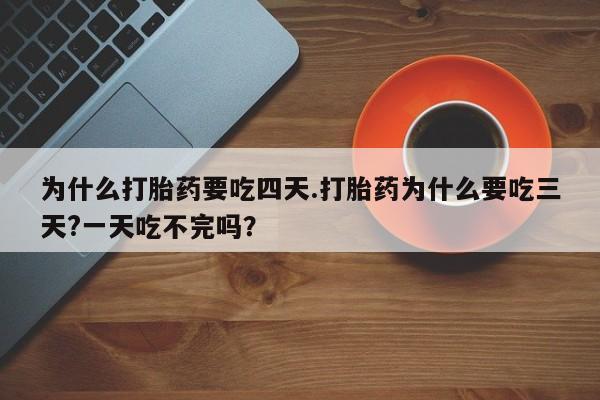 堕胎药购买微信为什么打胎药要吃四天.打胎药为什么要吃三天?一天吃不完吗？