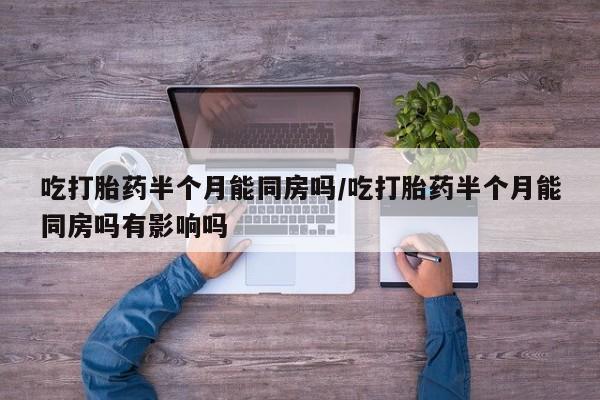 堕胎药购买微信吃打胎药半个月能同房吗/吃打胎药半个月能同房吗有影响吗