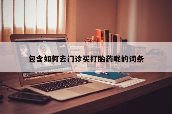 堕胎药购买微信包含如何去门诊买打胎药呢的词条