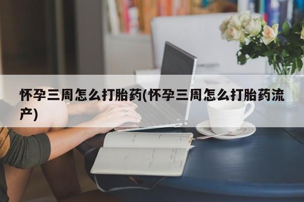 堕胎药购买微信怀孕三周怎么打胎药(怀孕三周怎么打胎药流产)
