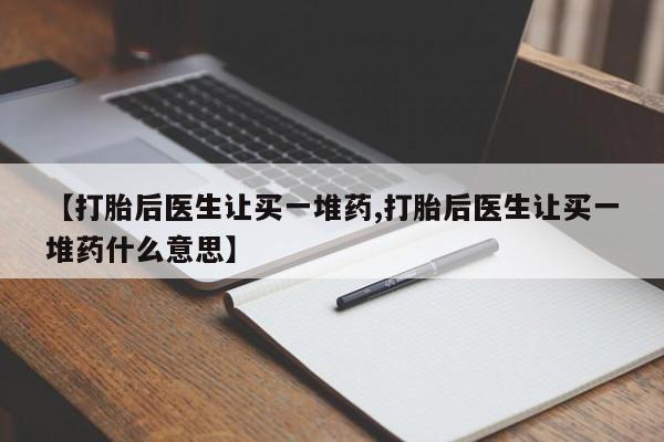 堕胎药购买微信【打胎后医生让买一堆药,打胎后医生让买一堆药什么意思】