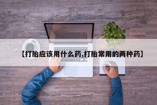 堕胎药购买微信【打胎应该用什么药,打胎常用的两种药】