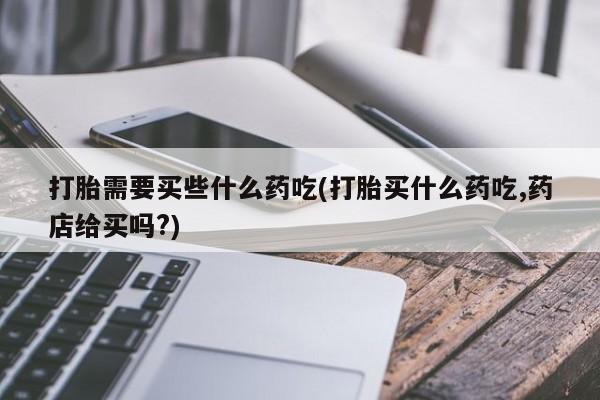 堕胎药购买微信打胎需要买些什么药吃(打胎买什么药吃,药店给买吗?)