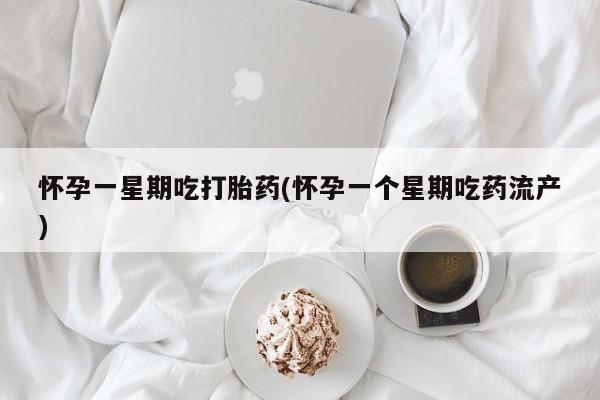 堕胎药购买微信怀孕一星期吃打胎药(怀孕一个星期吃药流产)