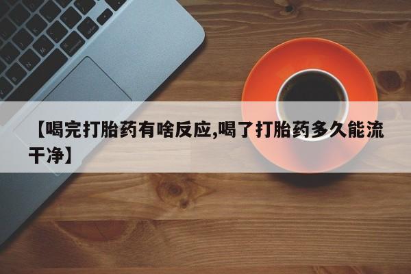 堕胎药购买微信【喝完打胎药有啥反应,喝了打胎药多久能流干净】