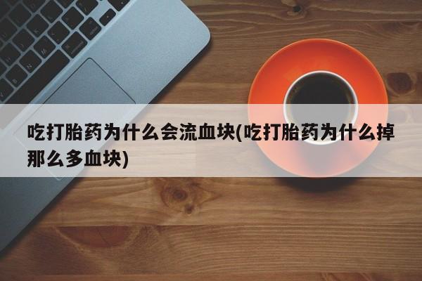 堕胎药购买微信吃打胎药为什么会流血块(吃打胎药为什么掉那么多血块)