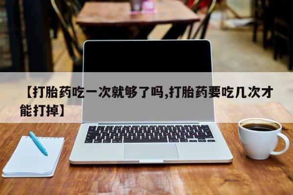 堕胎药购买微信【打胎药吃一次就够了吗,打胎药要吃几次才能打掉】