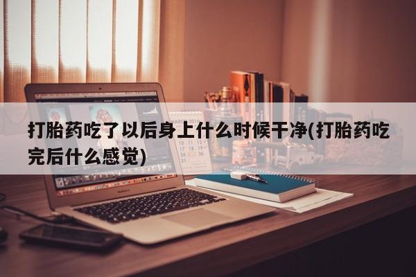 堕胎药购买微信打胎药吃了以后身上什么时候干净(打胎药吃完后什么感觉)