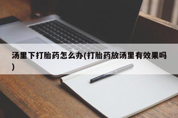 堕胎药购买微信汤里下打胎药怎么办(打胎药放汤里有效果吗)