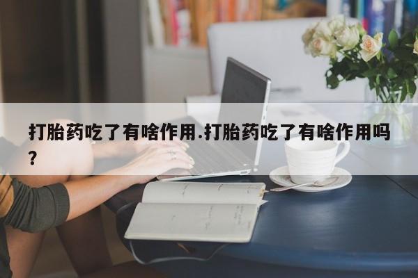 堕胎药购买微信打胎药吃了有啥作用.打胎药吃了有啥作用吗？