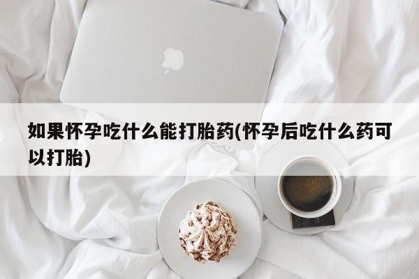 堕胎药购买微信如果怀孕吃什么能打胎药(怀孕后吃什么药可以打胎)