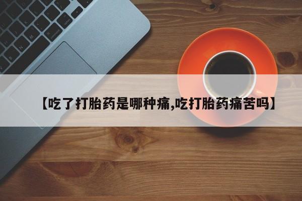 堕胎药购买微信【吃了打胎药是哪种痛,吃打胎药痛苦吗】