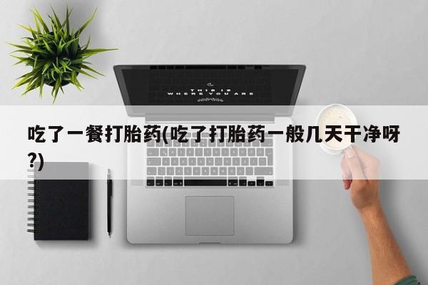 堕胎药购买微信吃了一餐打胎药(吃了打胎药一般几天干净呀?)